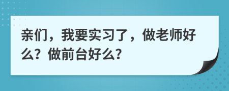 亲们，我要实习了，做老师好么？做前台好么？