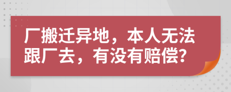 厂搬迁异地，本人无法跟厂去，有没有赔偿？