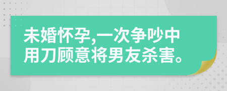 未婚怀孕,一次争吵中用刀顾意将男友杀害。