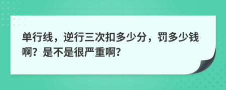 单行线，逆行三次扣多少分，罚多少钱啊？是不是很严重啊？