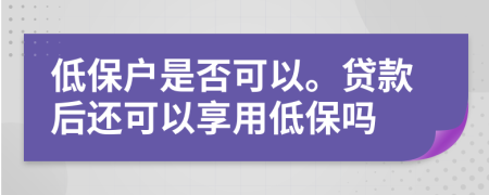 低保户是否可以。贷款后还可以享用低保吗