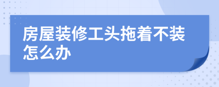 房屋装修工头拖着不装怎么办