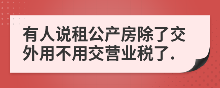 有人说租公产房除了交外用不用交营业税了.