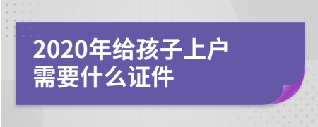 2020年给孩子上户需要什么证件