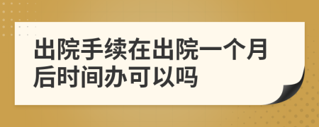 出院手续在出院一个月后时间办可以吗