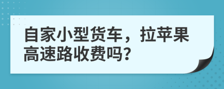 自家小型货车，拉苹果高速路收费吗？