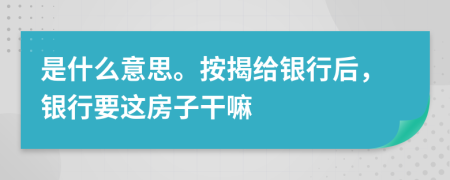 是什么意思。按揭给银行后，银行要这房子干嘛