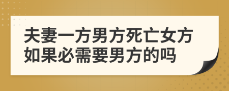 夫妻一方男方死亡女方如果必需要男方的吗