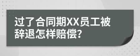 过了合同期XX员工被辞退怎样赔偿？