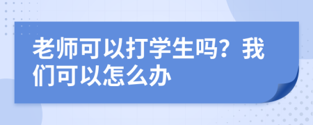 老师可以打学生吗？我们可以怎么办