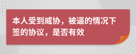 本人受到威协，被逼的情况下签的协议，是否有效