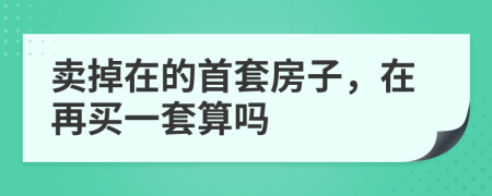 卖掉在的首套房子，在再买一套算吗