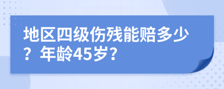 地区四级伤残能赔多少？年龄45岁？