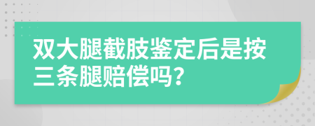 双大腿截肢鉴定后是按三条腿赔偿吗？