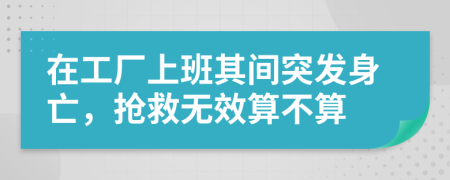 在工厂上班其间突发身亡，抢救无效算不算