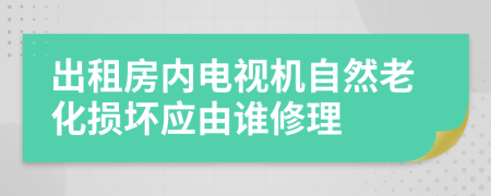 出租房内电视机自然老化损坏应由谁修理