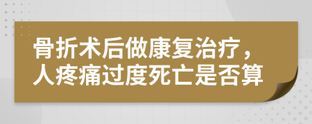 骨折术后做康复治疗，人疼痛过度死亡是否算