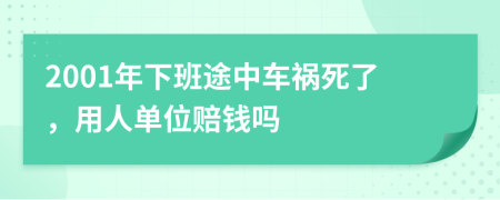 2001年下班途中车祸死了，用人单位赔钱吗