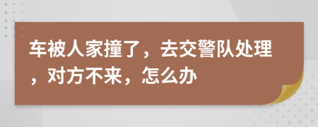 车被人家撞了，去交警队处理，对方不来，怎么办