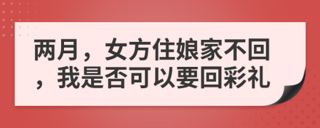 两月，女方住娘家不回，我是否可以要回彩礼