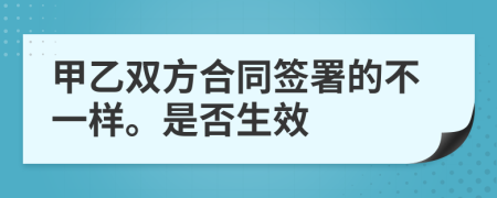 甲乙双方合同签署的不一样。是否生效