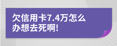 欠信用卡7.4万怎么办想去死啊!