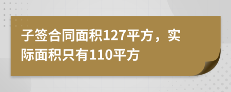 子签合同面积127平方，实际面积只有110平方