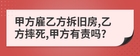 甲方雇乙方拆旧房,乙方摔死,甲方有责吗?