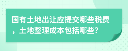 国有土地出让应提交哪些税费，土地整理成本包括哪些？