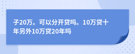 子20万。可以分开贷吗。10万贷十年另外10万贷20年吗