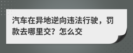 汽车在异地逆向违法行驶，罚款去哪里交？怎么交