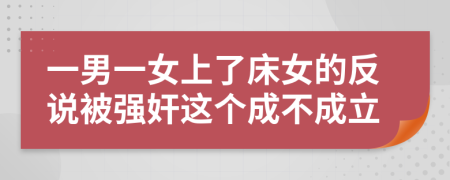 一男一女上了床女的反说被强奸这个成不成立