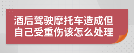 酒后驾驶摩托车造成但自己受重伤该怎么处理