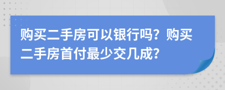 购买二手房可以银行吗？购买二手房首付最少交几成？