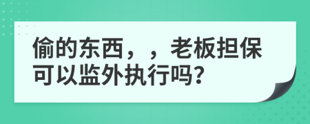 偷的东西，，老板担保可以监外执行吗？