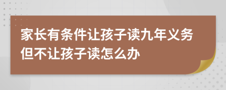 家长有条件让孩子读九年义务但不让孩子读怎么办