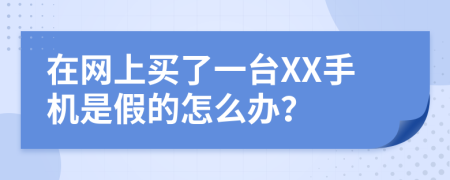 在网上买了一台XX手机是假的怎么办？