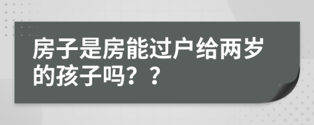房子是房能过户给两岁的孩子吗？？