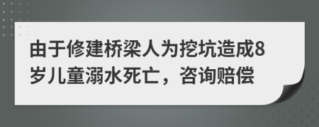 由于修建桥梁人为挖坑造成8岁儿童溺水死亡，咨询赔偿