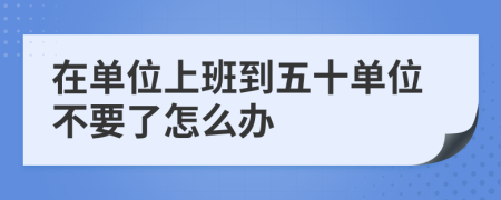 在单位上班到五十单位不要了怎么办