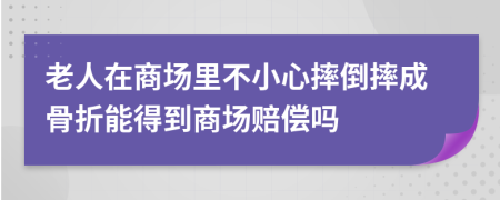 老人在商场里不小心摔倒摔成骨折能得到商场赔偿吗