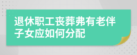 退休职工丧葬弗有老伴子女应如何分配