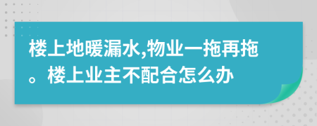 楼上地暖漏水,物业一拖再拖。楼上业主不配合怎么办