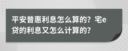 平安普惠利息怎么算的？宅e贷的利息又怎么计算的？