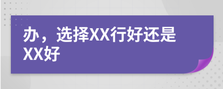 办，选择XX行好还是XX好