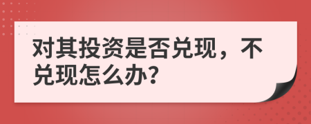 对其投资是否兑现，不兑现怎么办？