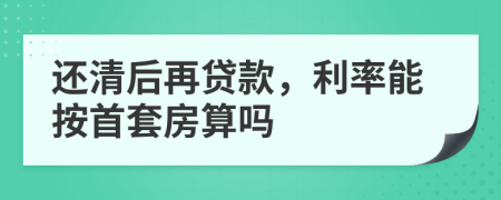 还清后再贷款，利率能按首套房算吗