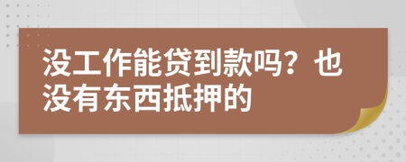 没工作能贷到款吗？也没有东西抵押的