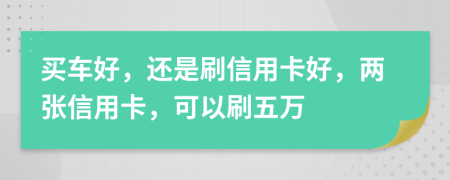 买车好，还是刷信用卡好，两张信用卡，可以刷五万