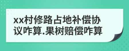 xx村修路占地补偿协议咋算.果树赔偿咋算